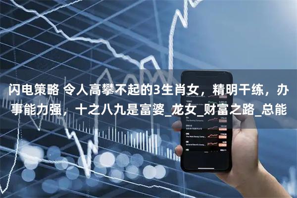 闪电策略 令人高攀不起的3生肖女，精明干练，办事能力强，十之八九是富婆_龙女_财富之路_总能