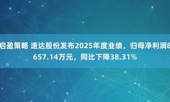 启盈策略 速达股份发布2025年度业绩，归母净利润8657.14万元，同比下降38.31%