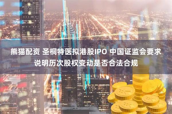 熊猫配资 圣桐特医拟港股IPO 中国证监会要求说明历次股权变动是否合法合规