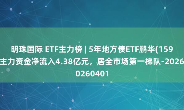 明珠国际 ETF主力榜 | 5年地方债ETF鹏华(159972)主力资金净流入4.38亿元，居全市场第一梯队-20260401