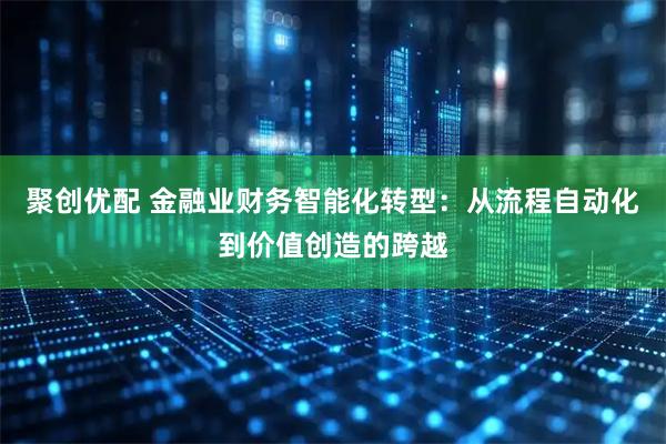 聚创优配 金融业财务智能化转型：从流程自动化到价值创造的跨越
