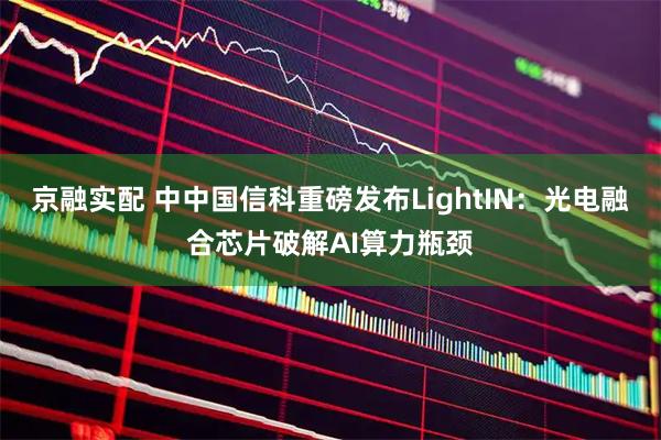 京融实配 中中国信科重磅发布LightIN：光电融合芯片破解AI算力瓶颈
