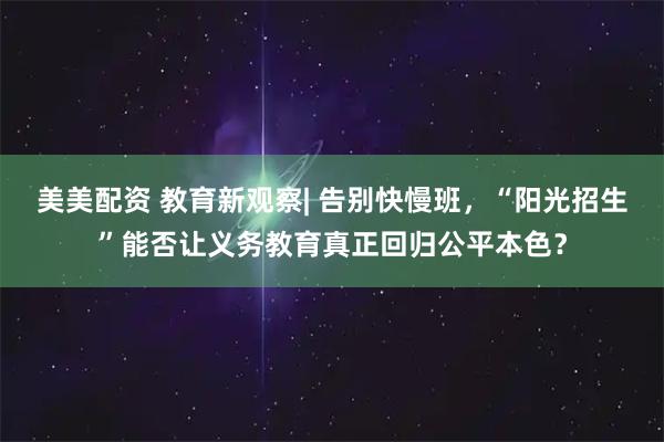 美美配资 教育新观察| 告别快慢班，“阳光招生”能否让义务教育真正回归公平本色？