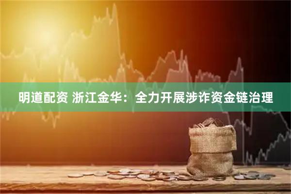 明道配资 浙江金华：全力开展涉诈资金链治理