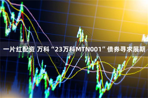 一片红配资 万科“23万科MTN001”债券寻求展期