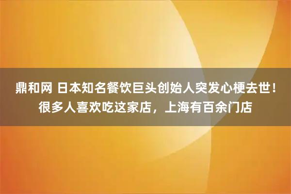鼎和网 日本知名餐饮巨头创始人突发心梗去世！很多人喜欢吃这家店，上海有百余门店