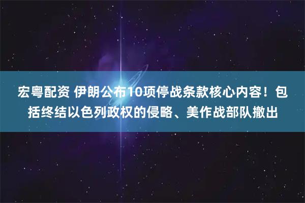 宏粤配资 伊朗公布10项停战条款核心内容！包括终结以色列政权的侵略、美作战部队撤出
