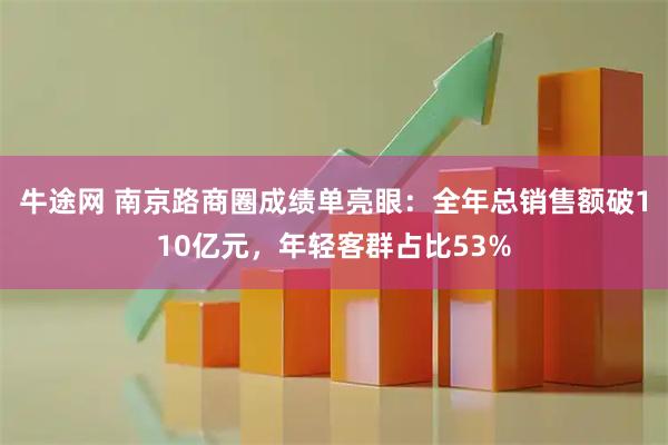 牛途网 南京路商圈成绩单亮眼：全年总销售额破110亿元，年轻客群占比53%