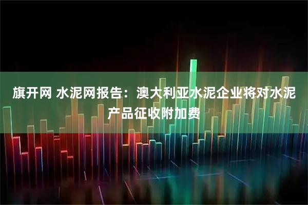 旗开网 水泥网报告：澳大利亚水泥企业将对水泥产品征收附加费