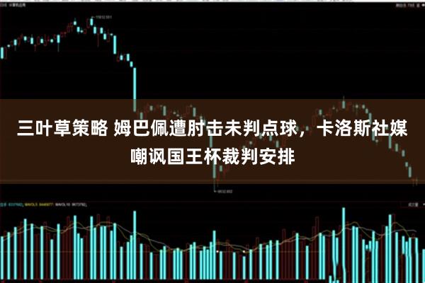 三叶草策略 姆巴佩遭肘击未判点球，卡洛斯社媒嘲讽国王杯裁判安排