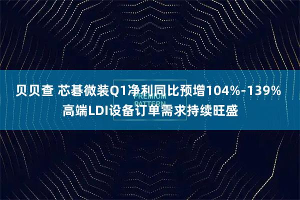 贝贝查 芯碁微装Q1净利同比预增104%-139% 高端LDI设备订单需求持续旺盛